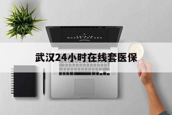 瑞安武汉24小时在线套医保的最新政策(2025年瑞安武汉24小时在线套医保微信分享)