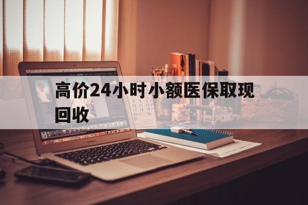 瑞安高价24小时小额医保取现回收的最新政策(2025年瑞安高价24小时小额医保取现回收是真的吗分享)